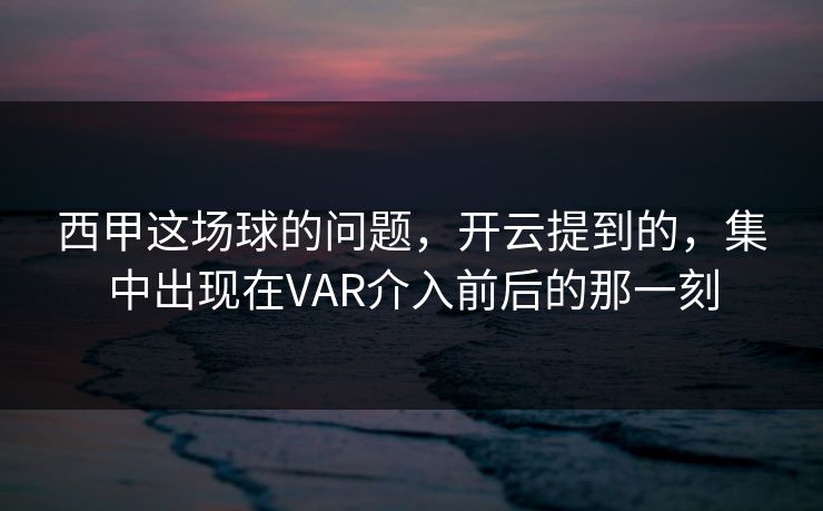 西甲这场球的问题，开云提到的，集中出现在VAR介入前后的那一刻