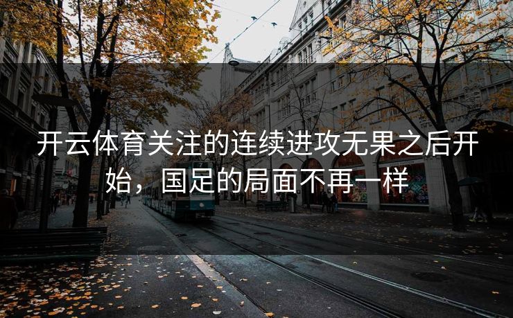 开云体育关注的连续进攻无果之后开始，国足的局面不再一样
