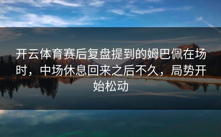 开云体育赛后复盘提到的姆巴佩在场时，中场休息回来之后不久，局势开始松动