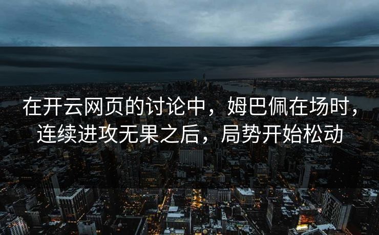 在开云网页的讨论中，姆巴佩在场时，连续进攻无果之后，局势开始松动