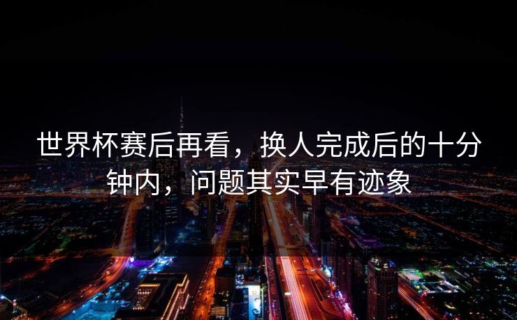 世界杯赛后再看，换人完成后的十分钟内，问题其实早有迹象