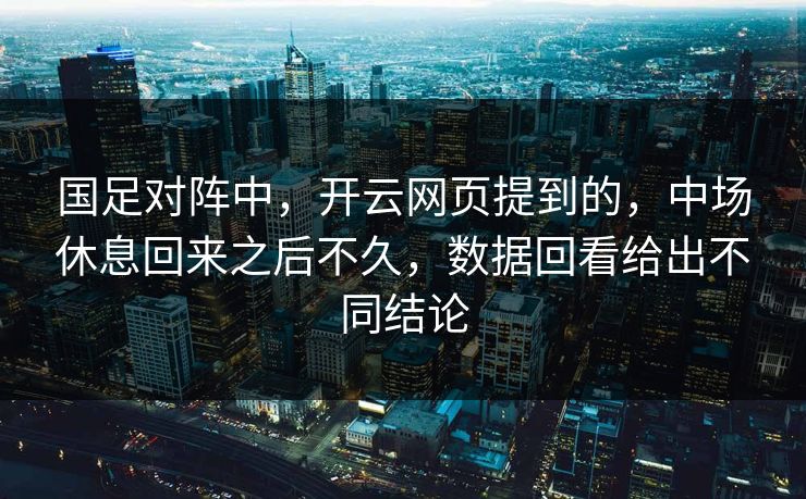 国足对阵中，开云网页提到的，中场休息回来之后不久，数据回看给出不同结论