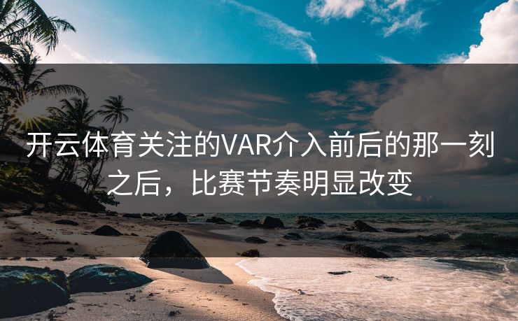 开云体育关注的VAR介入前后的那一刻之后，比赛节奏明显改变