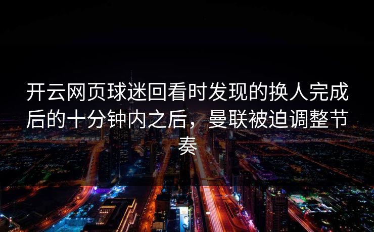 开云网页球迷回看时发现的换人完成后的十分钟内之后，曼联被迫调整节奏