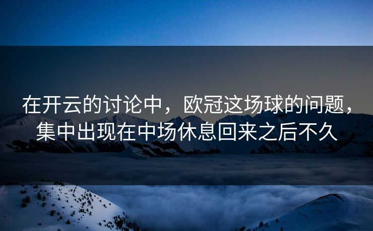 在开云的讨论中，欧冠这场球的问题，集中出现在中场休息回来之后不久