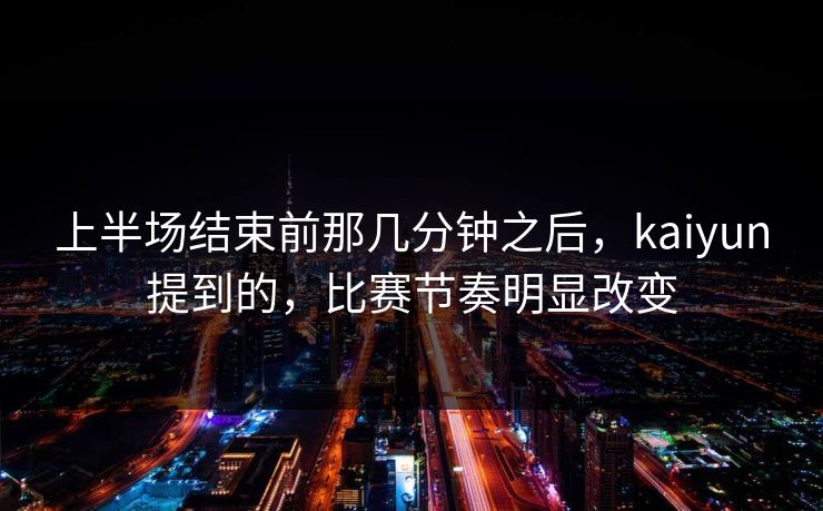 上半场结束前那几分钟之后，kaiyun提到的，比赛节奏明显改变