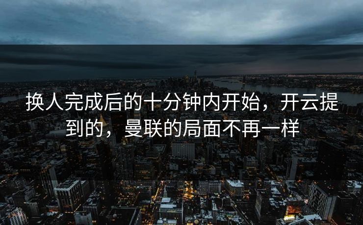 换人完成后的十分钟内开始，开云提到的，曼联的局面不再一样