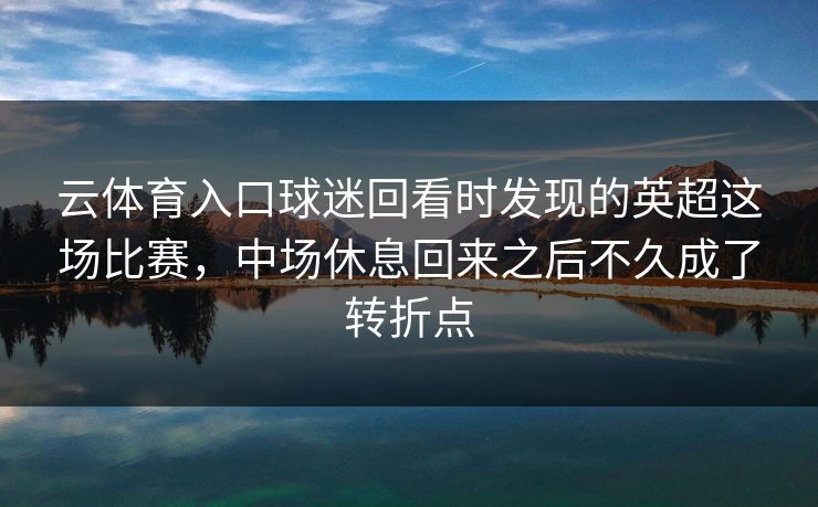 云体育入口球迷回看时发现的英超这场比赛，中场休息回来之后不久成了转折点