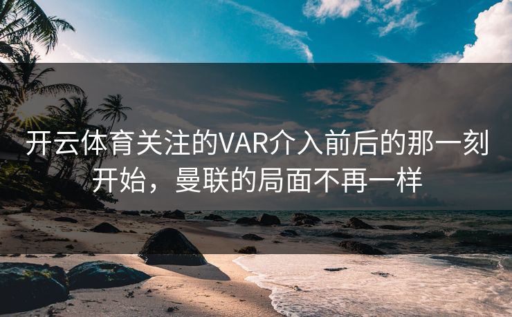 开云体育关注的VAR介入前后的那一刻开始，曼联的局面不再一样
