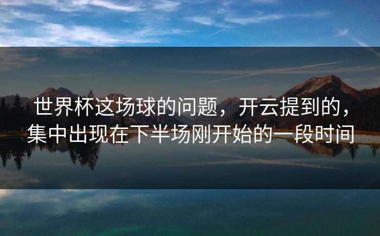 世界杯这场球的问题，开云提到的，集中出现在下半场刚开始的一段时间