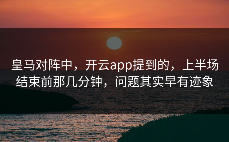 皇马对阵中，开云app提到的，上半场结束前那几分钟，问题其实早有迹象