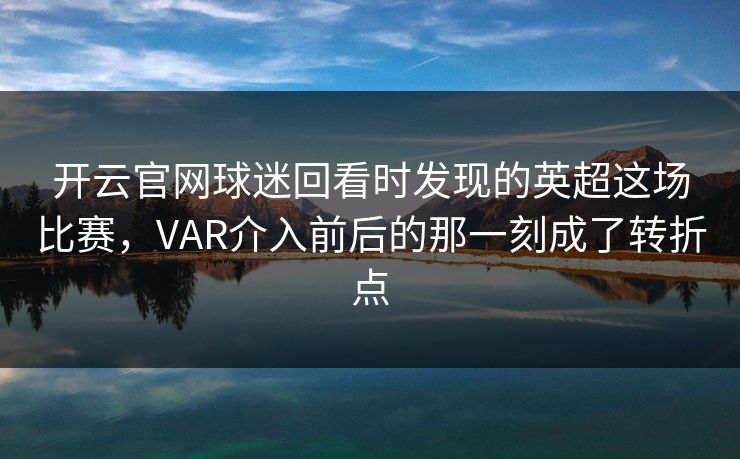 开云官网球迷回看时发现的英超这场比赛，VAR介入前后的那一刻成了转折点