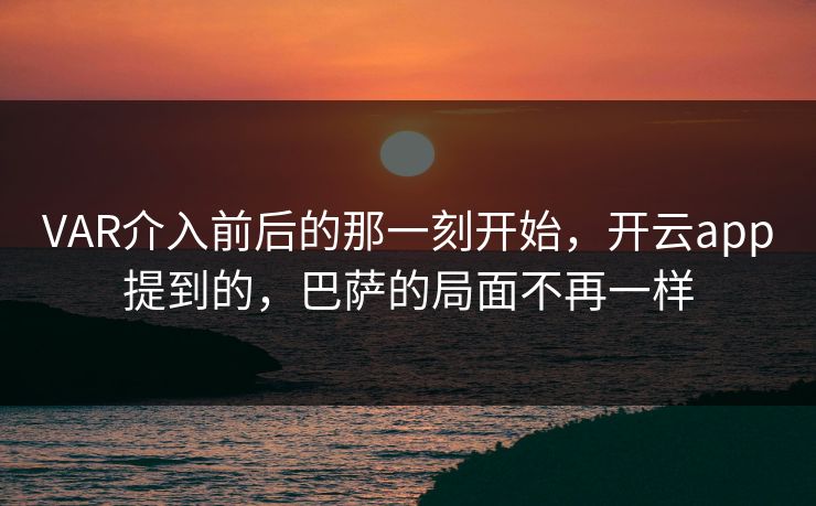 VAR介入前后的那一刻开始，开云app提到的，巴萨的局面不再一样