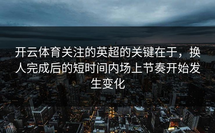 开云体育关注的英超的关键在于，换人完成后的短时间内场上节奏开始发生变化