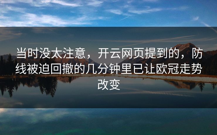 当时没太注意，开云网页提到的，防线被迫回撤的几分钟里已让欧冠走势改变