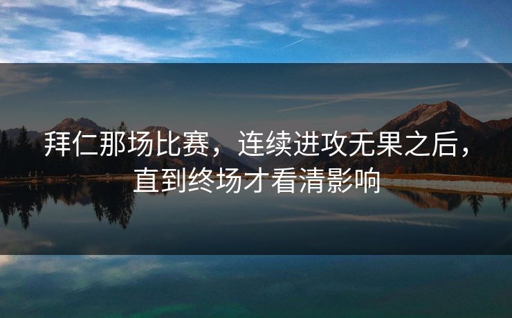 拜仁那场比赛，连续进攻无果之后，直到终场才看清影响