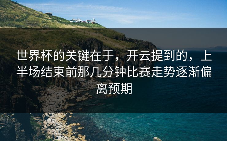 世界杯的关键在于，开云提到的，上半场结束前那几分钟比赛走势逐渐偏离预期